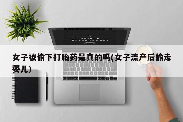 米非司酮片全国药店微信女子被偷下打胎药是真的吗(女子流产后偷走婴儿)