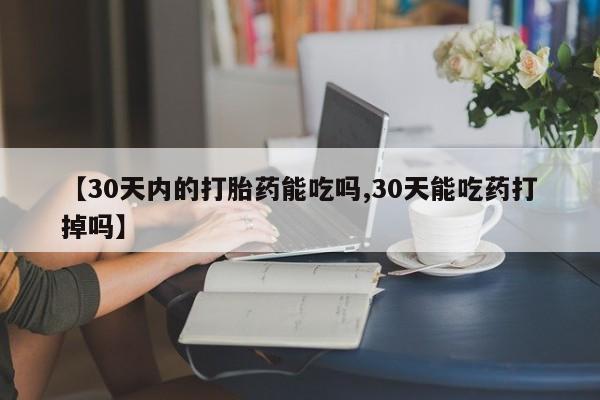 米非司酮片全国药店微信【30天内的打胎药能吃吗,30天能吃药打掉吗】