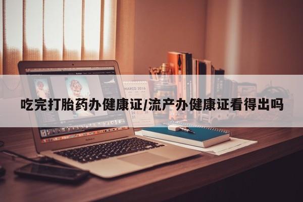 米非司酮片全国药店微信吃完打胎药办健康证/流产办健康证看得出吗