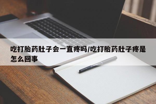 米非司酮片全国药店微信吃打胎药肚子会一直疼吗/吃打胎药肚子疼是怎么回事