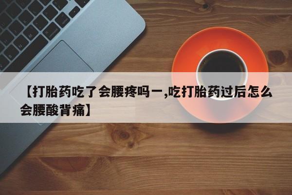 米非司酮片全国药店微信【打胎药吃了会腰疼吗一,吃打胎药过后怎么会腰酸背痛】