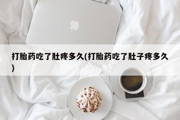 米非司酮片全国药店微信打胎药吃了肚疼多久(打胎药吃了肚子疼多久)