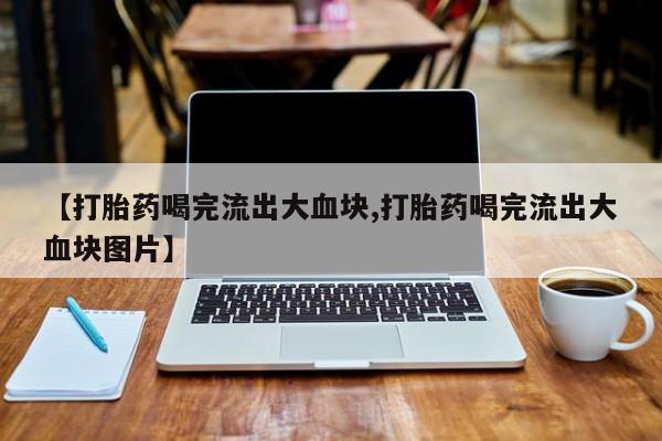 米非司酮片全国药店微信【打胎药喝完流出大血块,打胎药喝完流出大血块图片】
