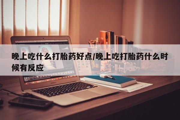 米非司酮片全国药店微信晚上吃什么打胎药好点/晚上吃打胎药什么时候有反应