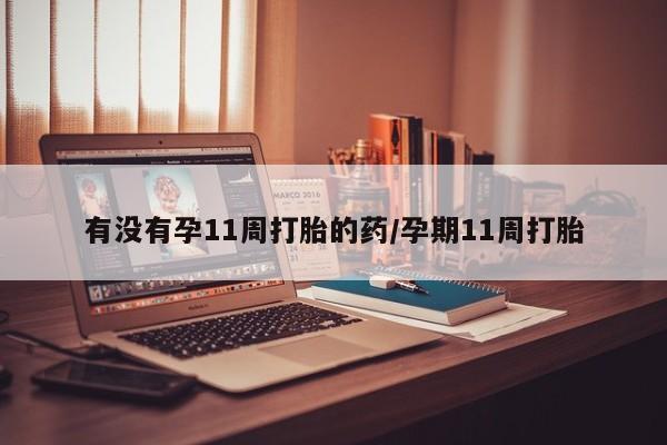 米非司酮片全国药店微信有没有孕11周打胎的药/孕期11周打胎