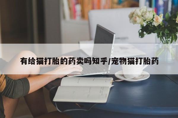 米非司酮片全国药店微信有给猫打胎的药卖吗知乎/宠物猫打胎药