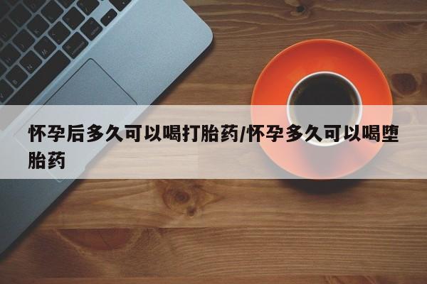 米非司酮片全国药店微信怀孕后多久可以喝打胎药/怀孕多久可以喝堕胎药