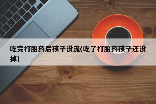 米非司酮片全国药店微信吃完打胎药后孩子没流(吃了打胎药孩子还没掉)