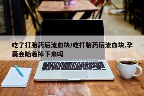 米非司酮片全国药店微信吃了打胎药后流血块/吃打胎药后流血块,孕囊会随着掉下来吗