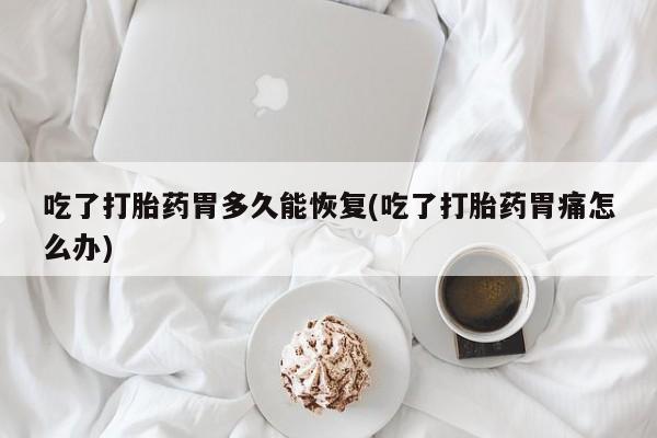米非司酮片全国药店微信吃了打胎药胃多久能恢复(吃了打胎药胃痛怎么办)