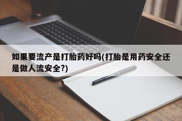 米非司酮片全国药店微信如果要流产是打胎药好吗(打胎是用药安全还是做人流安全?)