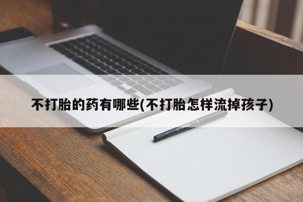 米非司酮片全国药店微信不打胎的药有哪些(不打胎怎样流掉孩子)