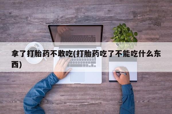 米非司酮片全国药店微信拿了打胎药不敢吃(打胎药吃了不能吃什么东西)