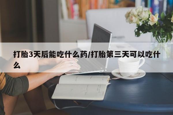 米非司酮片全国药店微信打胎3天后能吃什么药/打胎第三天可以吃什么