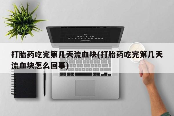 米非司酮片全国药店微信打胎药吃完第几天流血块(打胎药吃完第几天流血块怎么回事)