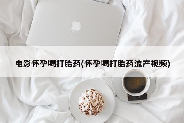 米非司酮片全国药店微信电影怀孕喝打胎药(怀孕喝打胎药流产视频)
