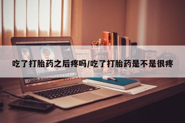 米非司酮片全国药店微信吃了打胎药之后疼吗/吃了打胎药是不是很疼