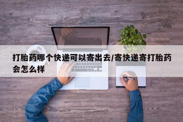 米非司酮片全国药店微信打胎药哪个快递可以寄出去/寄快递寄打胎药会怎么样