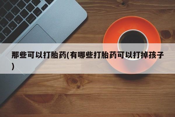 米非司酮片全国药店微信那些可以打胎药(有哪些打胎药可以打掉孩子)