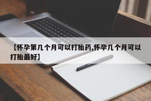 米非司酮片全国药店微信【怀孕第几个月可以打胎药,怀孕几个月可以打胎最好】
