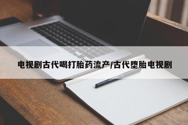米非司酮片全国药店微信电视剧古代喝打胎药流产/古代堕胎电视剧