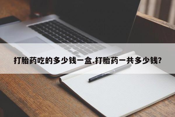 米非司酮片全国药店微信打胎药吃的多少钱一盒.打胎药一共多少钱？