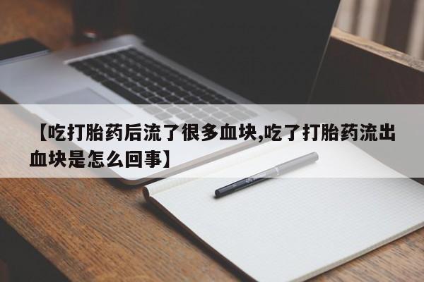米非司酮片全国药店微信【吃打胎药后流了很多血块,吃了打胎药流出血块是怎么回事】