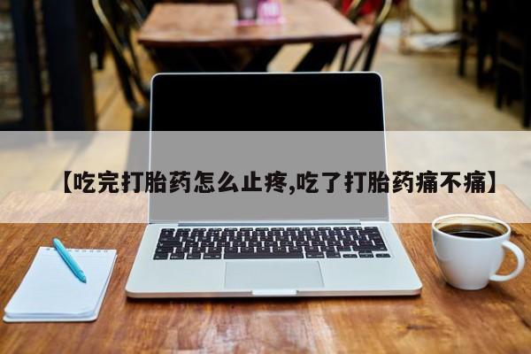 米非司酮片全国药店微信【吃完打胎药怎么止疼,吃了打胎药痛不痛】