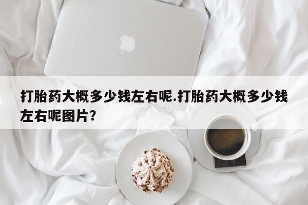 米非司酮片全国药店微信打胎药大概多少钱左右呢.打胎药大概多少钱左右呢图片？