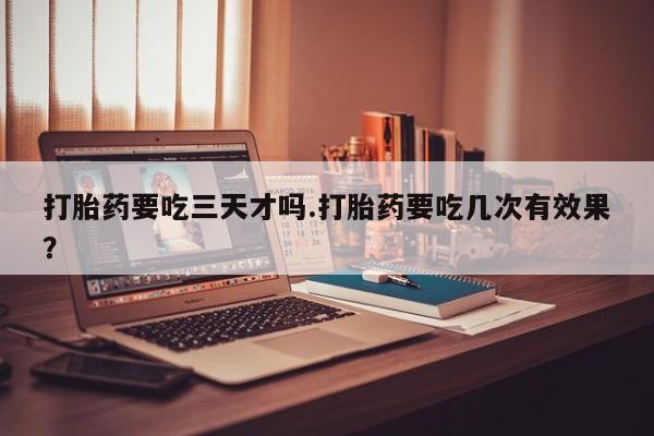 米非司酮片全国药店微信打胎药要吃三天才吗.打胎药要吃几次有效果？