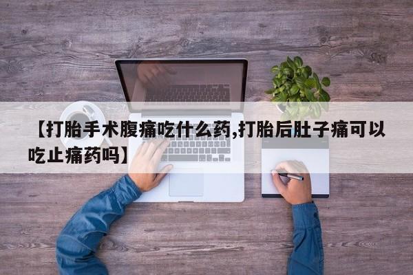 米非司酮片全国药店微信【打胎手术腹痛吃什么药,打胎后肚子痛可以吃止痛药吗】