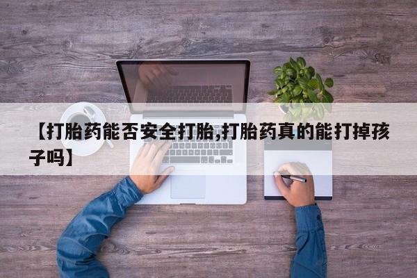 米非司酮片全国药店微信【打胎药能否安全打胎,打胎药真的能打掉孩子吗】