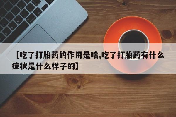 米非司酮片全国药店微信【吃了打胎药的作用是啥,吃了打胎药有什么症状是什么样子的】