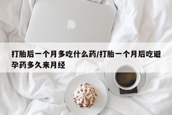 米非司酮片全国药店微信打胎后一个月多吃什么药/打胎一个月后吃避孕药多久来月经