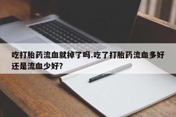 米非司酮片全国药店微信吃打胎药流血就掉了吗.吃了打胎药流血多好还是流血少好？
