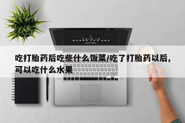 米非司酮片全国药店微信吃打胎药后吃些什么饭菜/吃了打胎药以后,可以吃什么水果