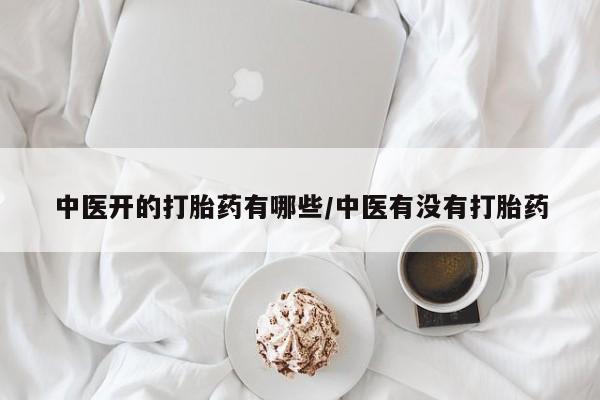 米非司酮片全国药店微信中医开的打胎药有哪些/中医有没有打胎药
