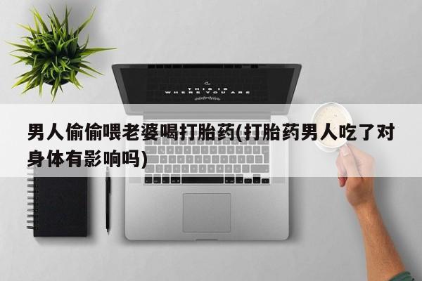 米非司酮片全国药店微信男人偷偷喂老婆喝打胎药(打胎药男人吃了对身体有影响吗)