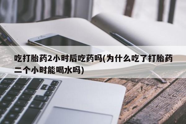 米非司酮片全国药店微信吃打胎药2小时后吃药吗(为什么吃了打胎药二个小时能喝水吗)