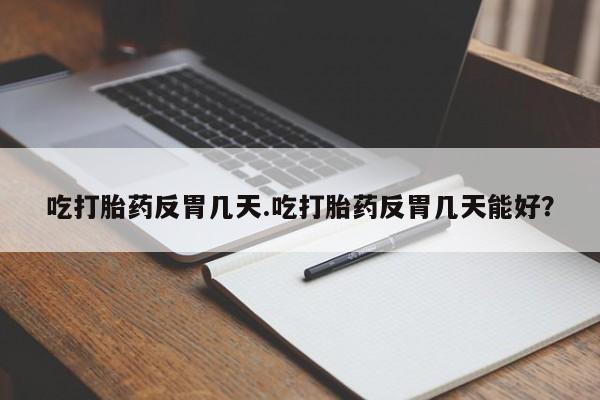 米非司酮片全国药店微信吃打胎药反胃几天.吃打胎药反胃几天能好？