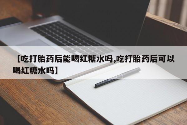 米非司酮片全国药店微信【吃打胎药后能喝红糖水吗,吃打胎药后可以喝红糖水吗】
