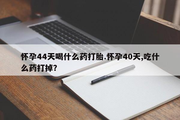 米非司酮片全国药店微信怀孕44天喝什么药打胎.怀孕40天,吃什么药打掉？