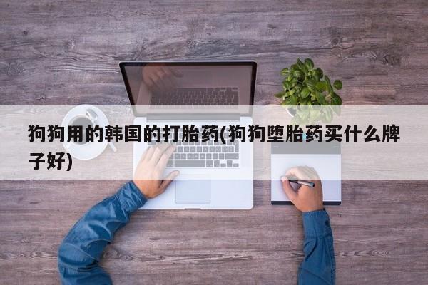 米非司酮片全国药店微信狗狗用的韩国的打胎药(狗狗堕胎药买什么牌子好)
