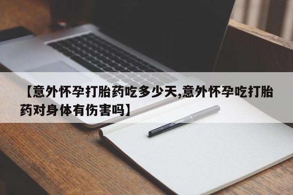 米非司酮片全国药店微信【意外怀孕打胎药吃多少天,意外怀孕吃打胎药对身体有伤害吗】