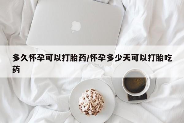米非司酮片全国药店微信多久怀孕可以打胎药/怀孕多少天可以打胎吃药