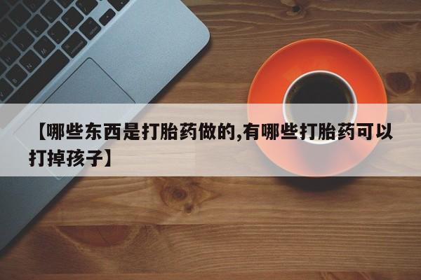 米非司酮片全国药店微信【哪些东西是打胎药做的,有哪些打胎药可以打掉孩子】