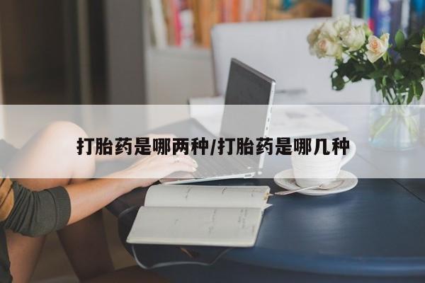 米非司酮片全国药店微信打胎药是哪两种/打胎药是哪几种