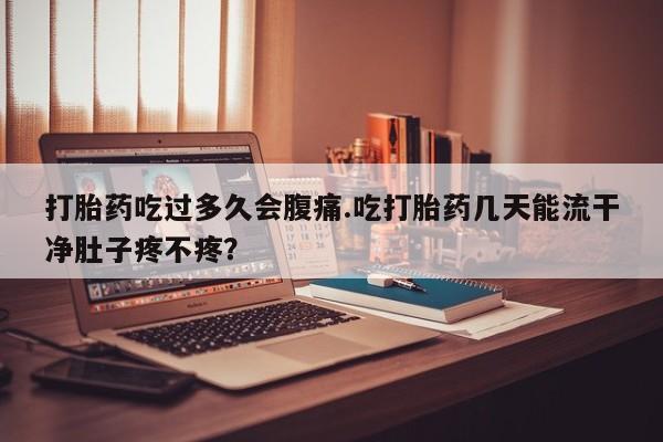 米非司酮片全国药店微信打胎药吃过多久会腹痛.吃打胎药几天能流干净肚子疼不疼？