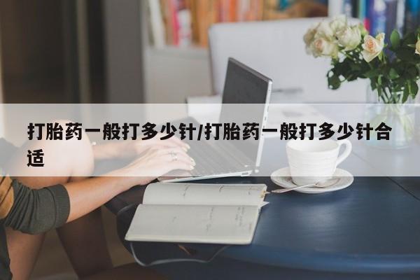 米非司酮片全国药店微信打胎药一般打多少针/打胎药一般打多少针合适