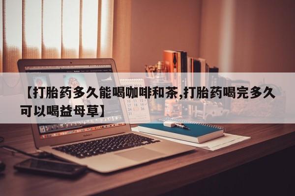 米非司酮片全国药店微信【打胎药多久能喝咖啡和茶,打胎药喝完多久可以喝益母草】